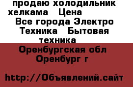 продаю холодильник хелкама › Цена ­ 20 900 - Все города Электро-Техника » Бытовая техника   . Оренбургская обл.,Оренбург г.